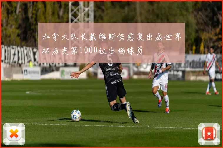 加拿大队长戴维斯伤愈复出成世界杯历史第1000位出场球员