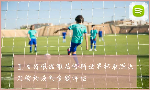 皇马将根据维尼修斯世界杯表现决定续约谈判金额评估
