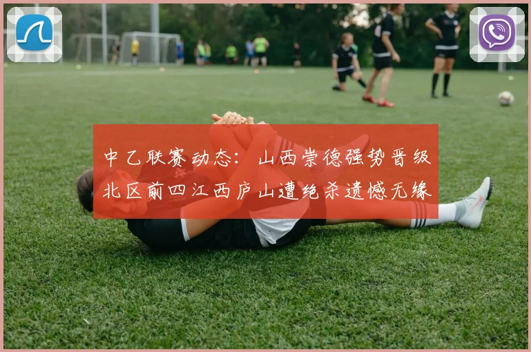 中乙联赛动态：山西崇德强势晋级北区前四江西庐山遭绝杀遗憾无缘南区前四