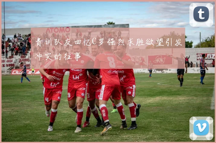 青训队友回忆C罗强烈求胜欲望引发冲突的往事