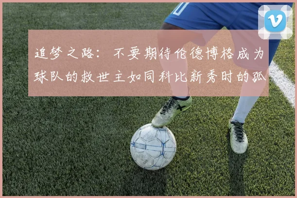 追梦之路：不要期待伦德博格成为球队的救世主如同科比新秀时的孤独奋斗