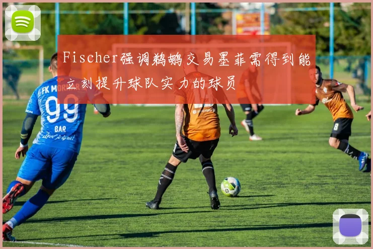 Fischer强调鹈鹕交易墨菲需得到能立刻提升球队实力的球员