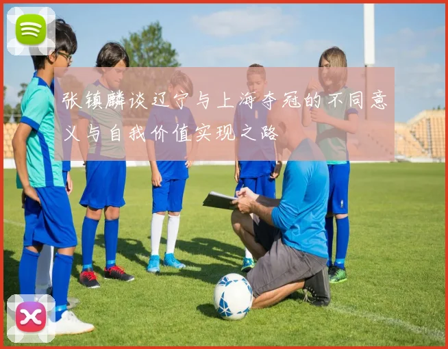 张镇麟谈辽宁与上海夺冠的不同意义与自我价值实现之路