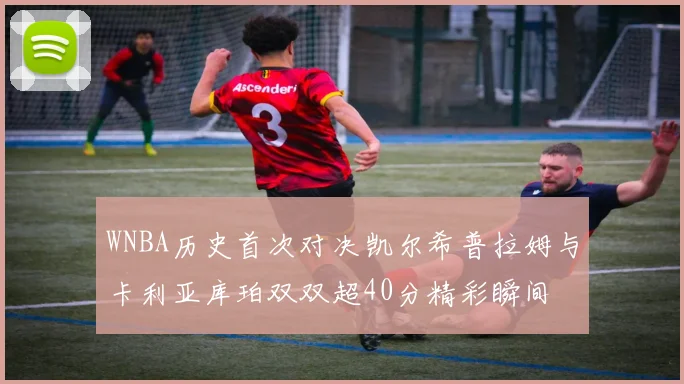WNBA历史首次对决凯尔希普拉姆与卡利亚库珀双双超40分精彩瞬间