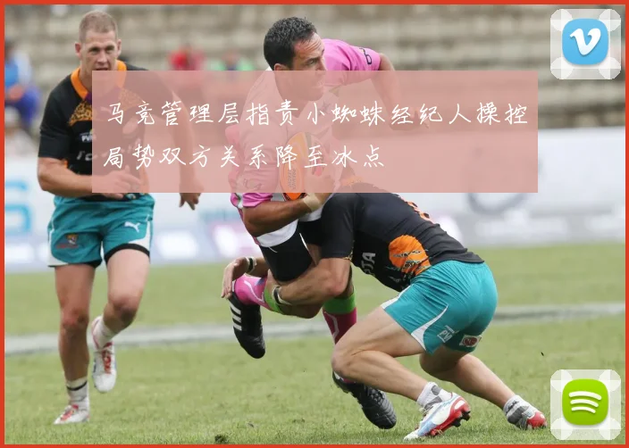 马竞管理层指责小蜘蛛经纪人操控局势双方关系降至冰点