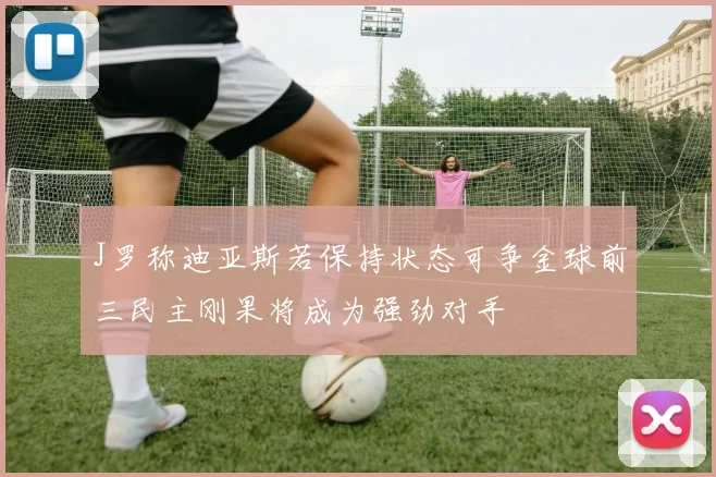 J罗称迪亚斯若保持状态可争金球前三民主刚果将成为强劲对手