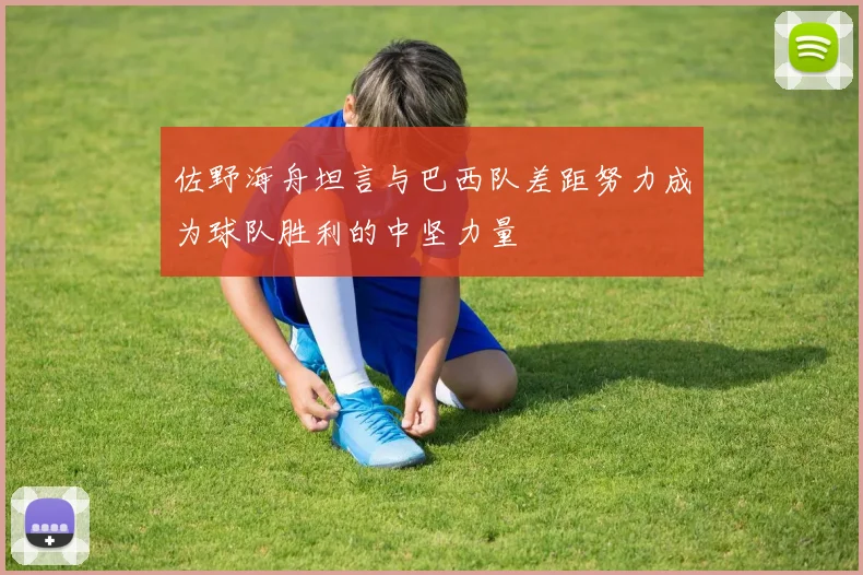 佐野海舟坦言与巴西队差距努力成为球队胜利的中坚力量
