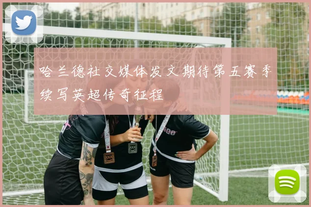哈兰德社交媒体发文期待第五赛季续写英超传奇征程