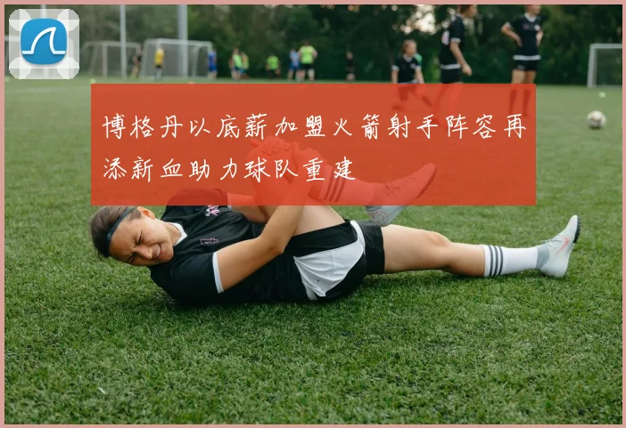 博格丹以底薪加盟火箭射手阵容再添新血助力球队重建