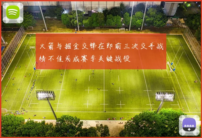 火箭与掘金交锋在即前三次交手战绩不佳或成赛季关键战役