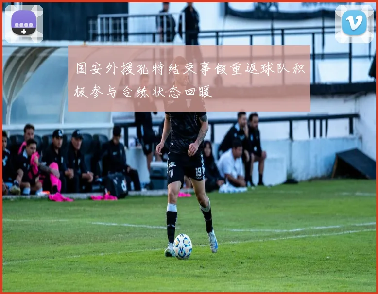 国安外援孔特结束事假重返球队积极参与合练状态回暖