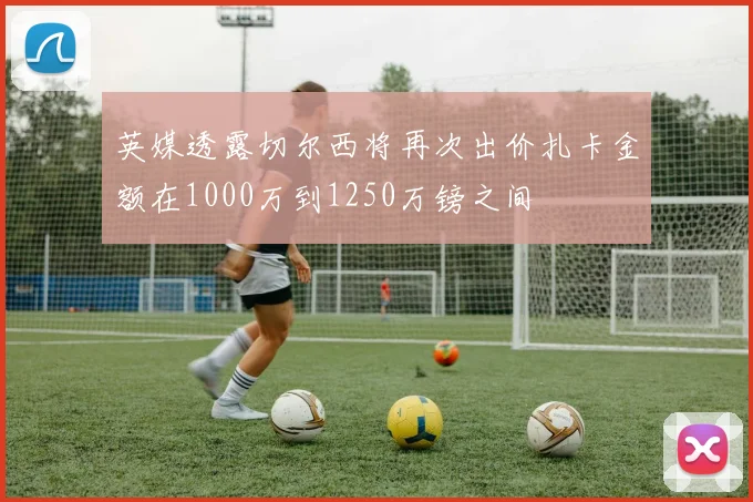英媒透露切尔西将再次出价扎卡金额在1000万到1250万镑之间