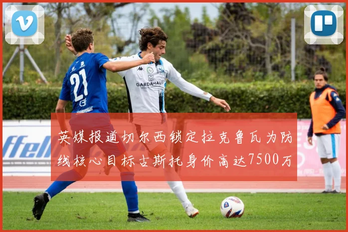英媒报道切尔西锁定拉克鲁瓦为防线核心目标古斯托身价高达7500万镑
