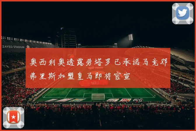 奥西利奥透露劳塔罗已承诺马竞邓弗里斯加盟皇马即将官宣