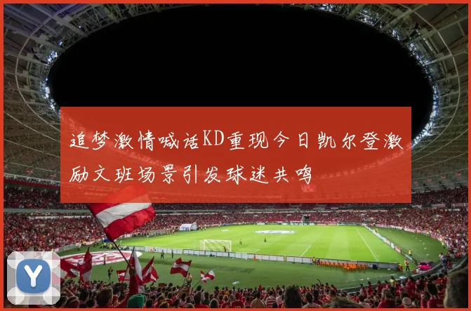 追梦激情喊话KD重现今日凯尔登激励文班场景引发球迷共鸣