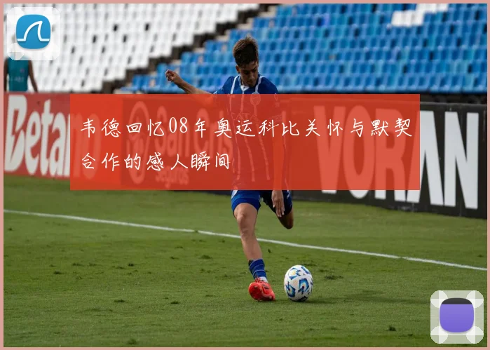 韦德回忆08年奥运科比关怀与默契合作的感人瞬间